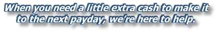 When you need a little extra cash to make it  to the next payday, we’re here to help.